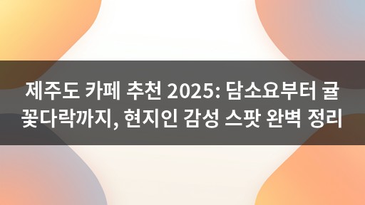 제주도 카페 추천 2025: 담소요부터 귤꽃다락까지, 현지인 감성 스팟 완벽 정리