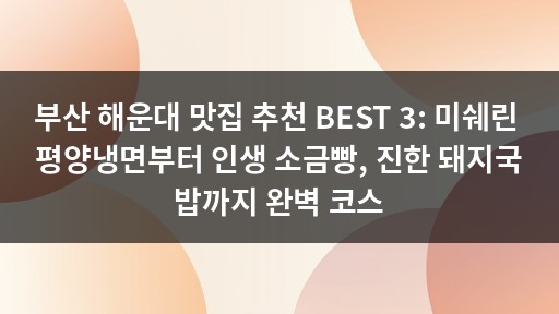 부산 해운대 맛집 추천 BEST 3: 미쉐린 평양냉면부터 인생 소금빵, 진한 돼지국밥까지 완벽 코스