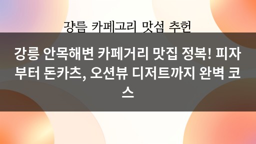 강릉 안목해변 카페거리 맛집 정복! 피자부터 돈카츠, 오션뷰 디저트까지 완벽 코스